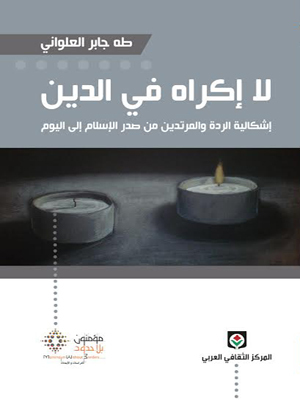 لا إكراه في الدين : إشكالية الردة والمرتدين من صدر الإسلام إلى اليوم